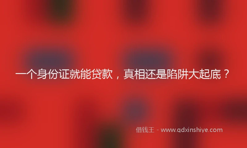 一个身份证就能贷款，真相还是陷阱大起底？