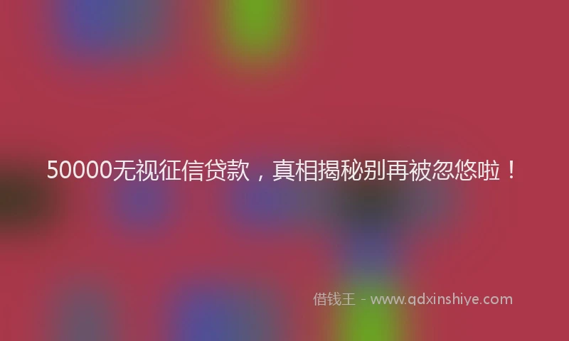 50000无视征信贷款，真相揭秘别再被忽悠啦！