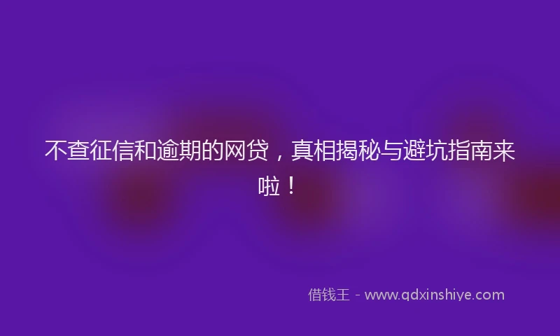 不查征信和逾期的网贷，真相揭秘与避坑指南来啦！