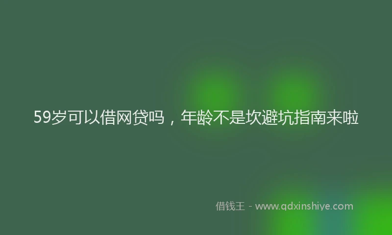 59岁可以借网贷吗，年龄不是坎避坑指南来啦