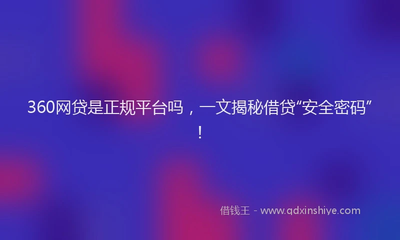 360网贷是正规平台吗，一文揭秘借贷“安全密码”！