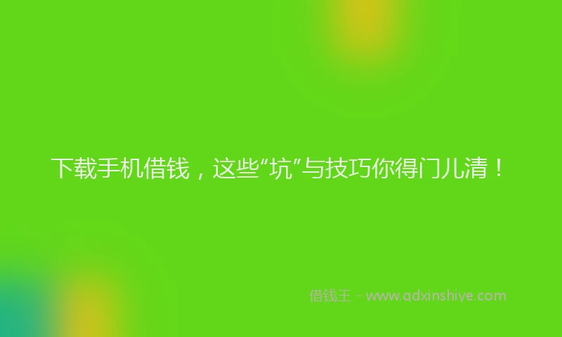 下载手机借钱，这些“坑”与技巧你得门儿清！