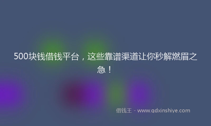 500块钱借钱平台,这些靠谱渠道让你秒解燃眉之急!