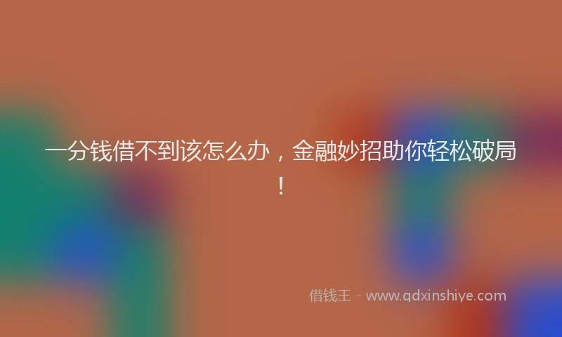 一分钱借不到该怎么办，金融妙招助你轻松破局！