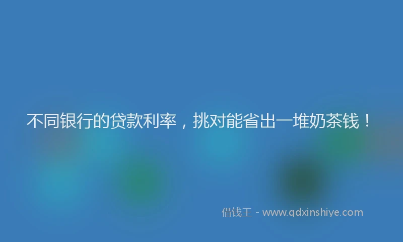 不同银行的贷款利率，挑对能省出一堆奶茶钱！