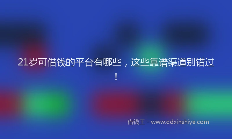 21岁可借钱的平台有哪些，这些靠谱渠道别错过！