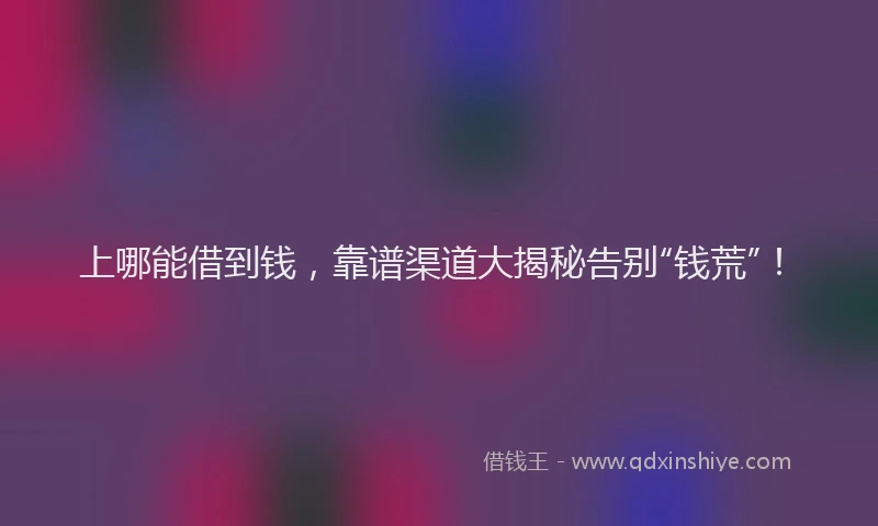 上哪能借到钱，靠谱渠道大揭秘告别“钱荒”！
