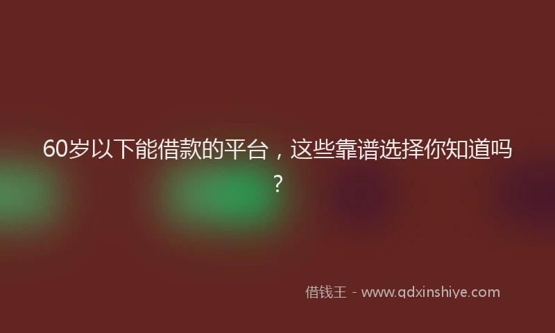 60岁以下能借款的平台，这些靠谱选择你知道吗？