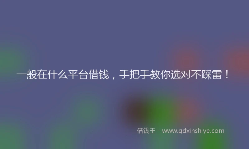 一般在什么平台借钱，手把手教你选对不踩雷！