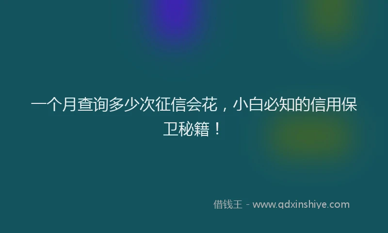 一个月查询多少次征信会花，小白必知的信用保卫秘籍！