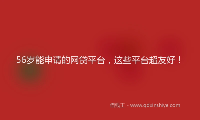 56岁能申请的网贷平台，这些平台超友好！