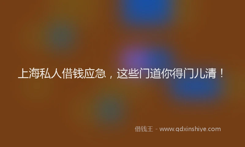 上海私人借钱应急，这些门道你得门儿清！