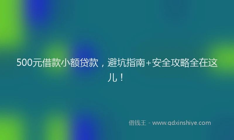 500元借款小额贷款，避坑指南+安全攻略全在这儿！