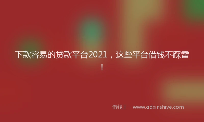 下款容易的贷款平台2021，这些平台借钱不踩雷！