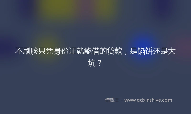 不刷脸只凭身份证就能借的贷款，是馅饼还是大坑？