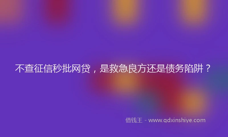 不查征信秒批网贷，是救急良方还是债务陷阱？
