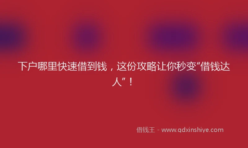下户哪里快速借到钱，这份攻略让你秒变“借钱达人”！