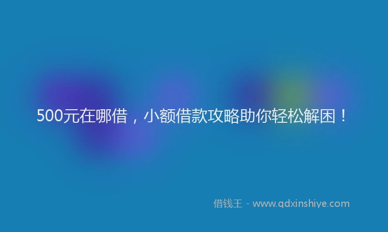 500元在哪借，小额借款攻略助你轻松解困！
