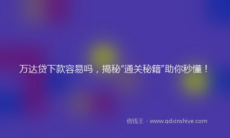 万达贷下款容易吗，揭秘“通关秘籍”助你秒懂！