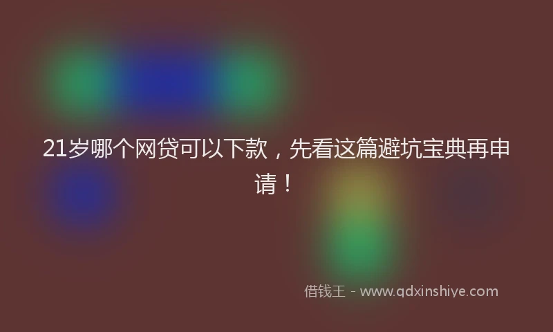 21岁哪个网贷可以下款，先看这篇避坑宝典再申请！