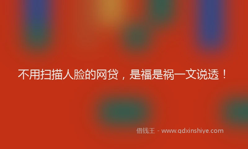 不用扫描人脸的网贷，是福是祸一文说透！