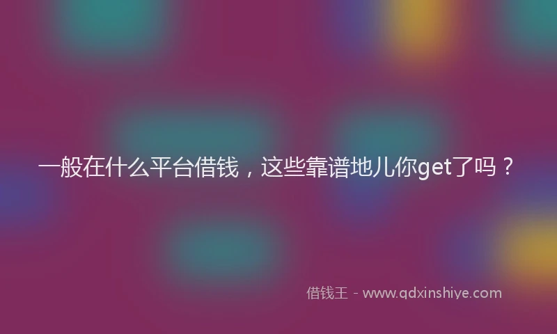 一般在什么平台借钱，这些靠谱地儿你get了吗？