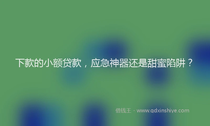 下款的小额贷款，应急神器还是甜蜜陷阱？