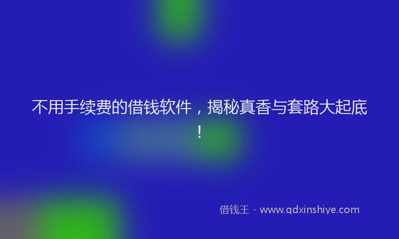不用手续费的借钱软件，揭秘真香与套路大起底！