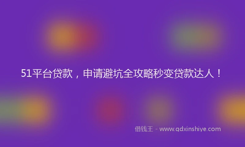 51平台贷款，申请避坑全攻略秒变贷款达人！