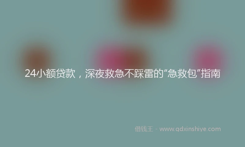 24小额贷款，深夜救急不踩雷的“急救包”指南