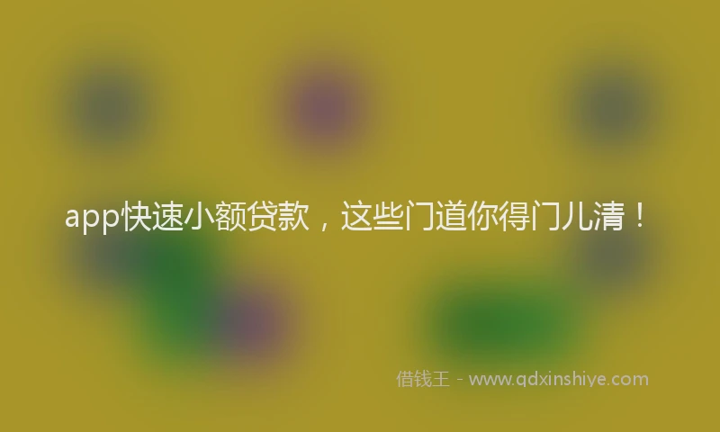 app快速小额贷款，这些门道你得门儿清！