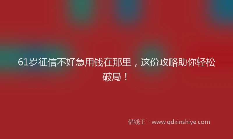 61岁征信不好急用钱在那里，这份攻略助你轻松破局！