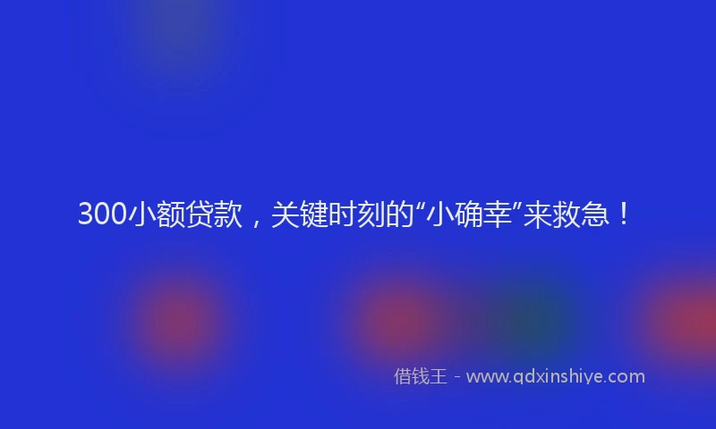 300小额贷款，关键时刻的“小确幸”来救急！