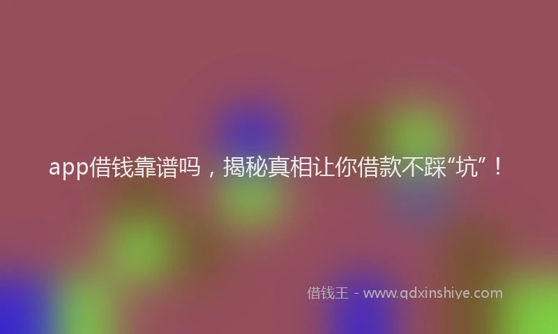 app借钱靠谱吗，揭秘真相让你借款不踩“坑”！