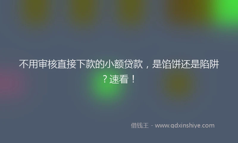 不用审核直接下款的小额贷款，是馅饼还是陷阱？速看！