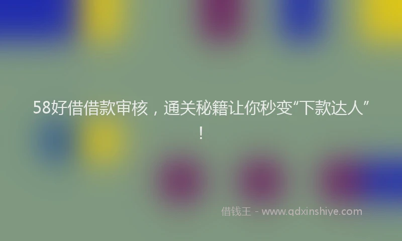 58好借借款审核，通关秘籍让你秒变“下款达人”！