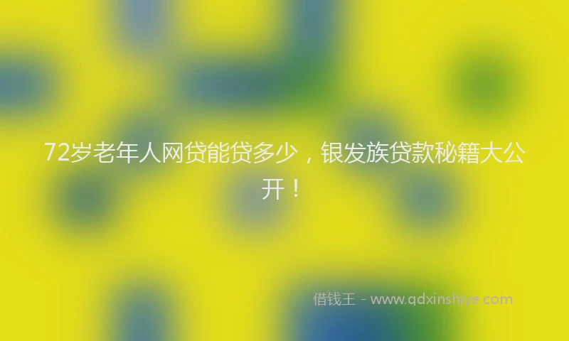 72岁老年人网贷能贷多少，银发族贷款秘籍大公开！