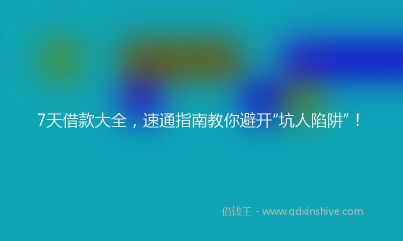 7天借款大全，速通指南教你避开“坑人陷阱”！