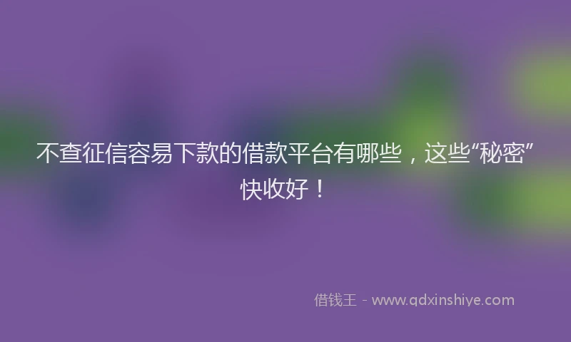 不查征信容易下款的借款平台有哪些，这些“秘密”快收好！