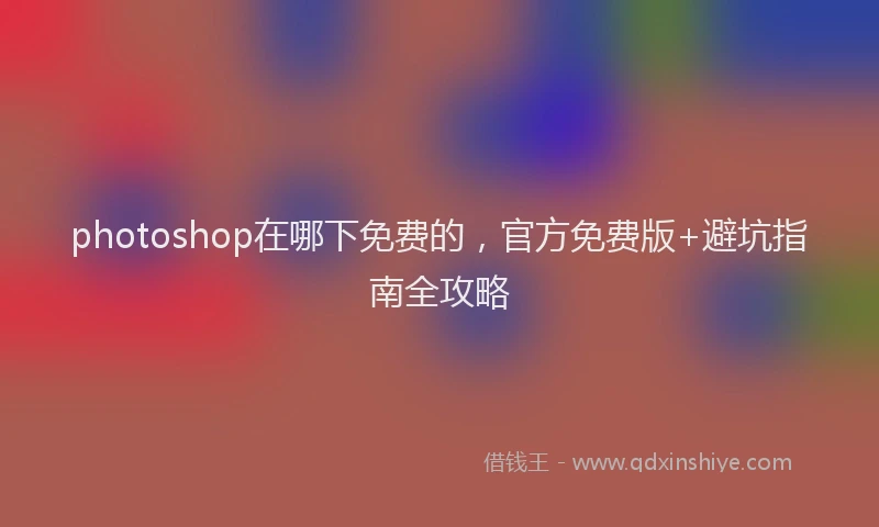 photoshop在哪下免费的，官方免费版+避坑指南全攻略