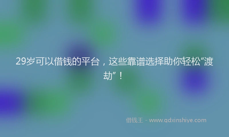 29岁可以借钱的平台，这些靠谱选择助你轻松“渡劫”！
