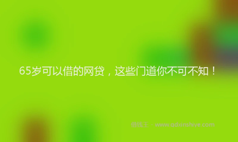 65岁可以借的网贷，这些门道你不可不知！