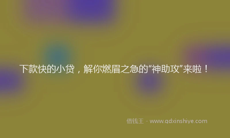 下款快的小贷，解你燃眉之急的“神助攻”来啦！