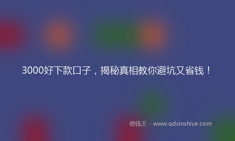 3000好下款口子，揭秘真相教你避坑又省钱！