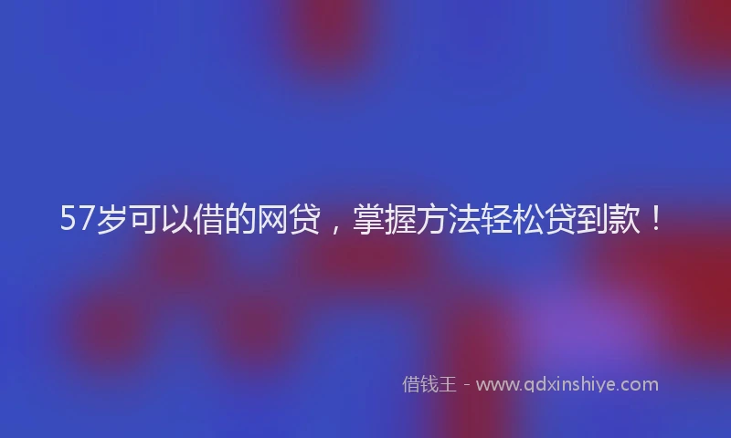 57岁可以借的网贷，掌握方法轻松贷到款！