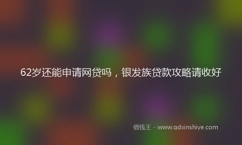 62岁还能申请网贷吗，银发族贷款攻略请收好