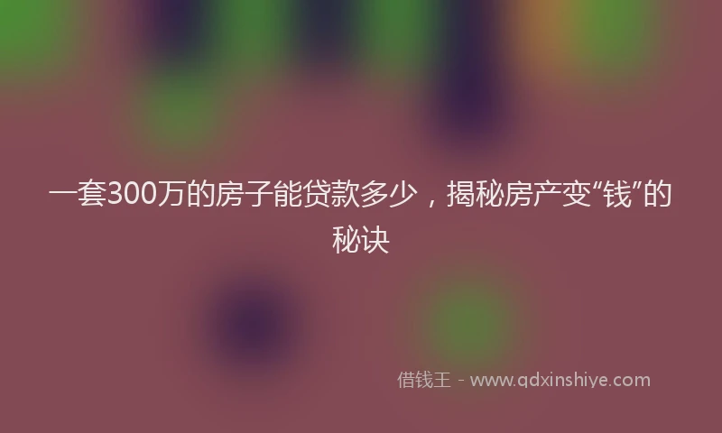 一套300万的房子能贷款多少，揭秘房产变“钱”的秘诀