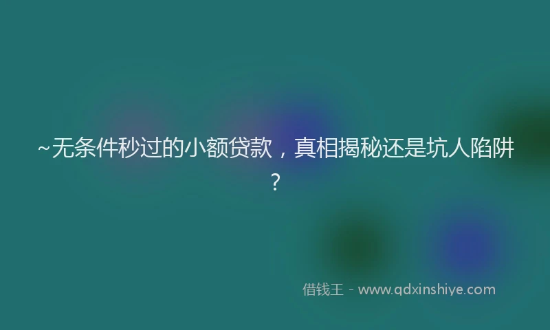 ~无条件秒过的小额贷款，真相揭秘还是坑人陷阱？