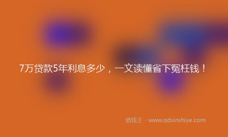 7万贷款5年利息多少，一文读懂省下冤枉钱！