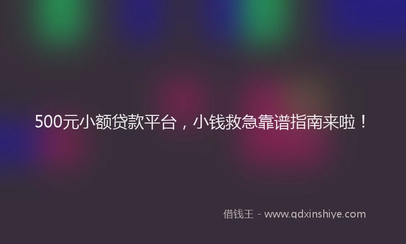 500元小额贷款平台，小钱救急靠谱指南来啦！